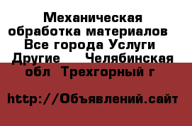 Механическая обработка материалов. - Все города Услуги » Другие   . Челябинская обл.,Трехгорный г.